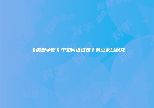 《魔兽争霸》中如何通过对手弱点来召唤龙