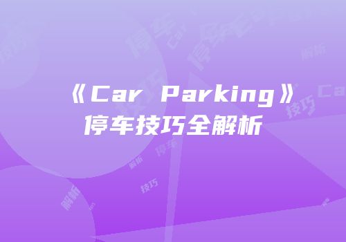 《Car Parking》停车技巧全解析