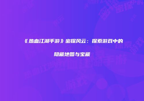 《热血江湖手游》密探风云:探索游戏中的隐藏地图与宝藏