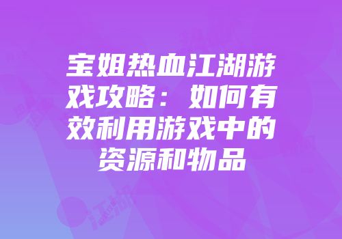宝姐热血江湖游戏攻略：如何有效利用游戏中的资源和物品