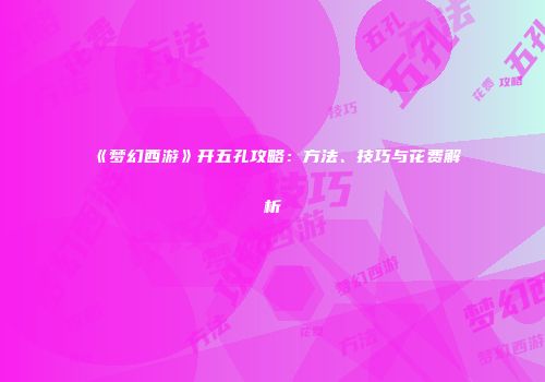 《梦幻西游》开五孔攻略：方法、技巧与花费解析