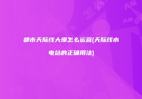 都市天际线大坝怎么运营(天际线水电站的正确用法)