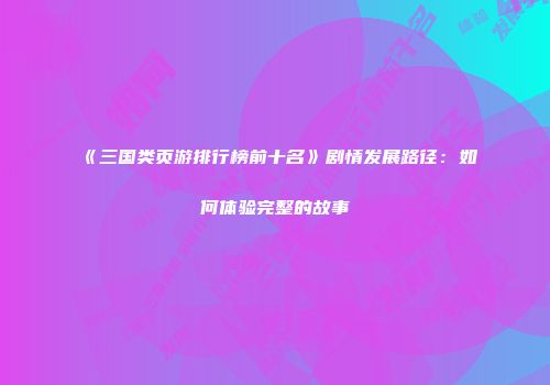 《三国类页游排行榜前十名》剧情发展路径：如何体验完整的故事