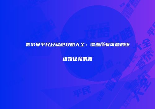 赛尔号平民经验舱攻略大全：覆盖所有可能的练级路径和策略