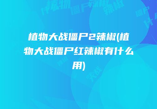 植物大战僵尸2辣椒(植物大战僵尸红辣椒有什么用)