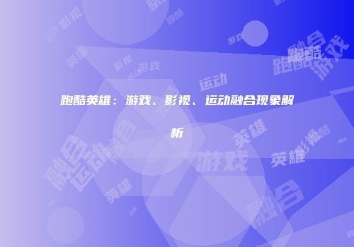 跑酷英雄：游戏、影视、运动融合现象解析