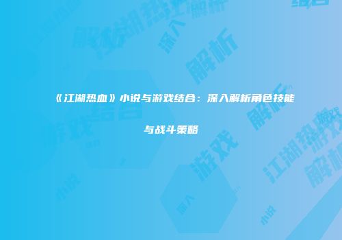 《江湖热血》小说与游戏结合：深入解析角色技能与战斗策略