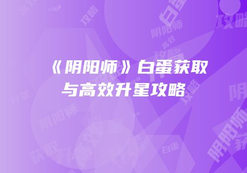 《阴阳师》白蛋获取与高效升星攻略
