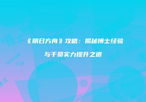 《明日方舟》攻略：揭秘博士经验与干员实力提升之道