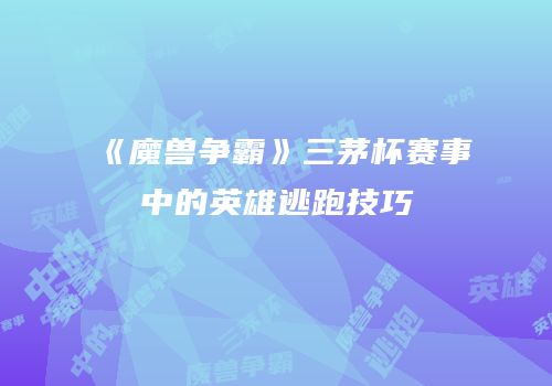 《魔兽争霸》三茅杯赛事中的英雄逃跑技巧