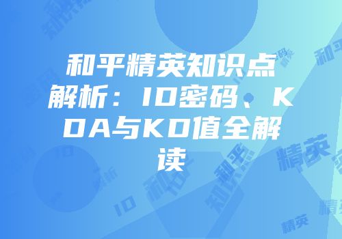 和平精英知识点解析：ID密码、KDA与KD值全解读
