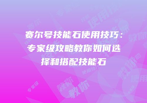 赛尔号技能石使用技巧：专家级攻略教你如何选择和搭配技能石