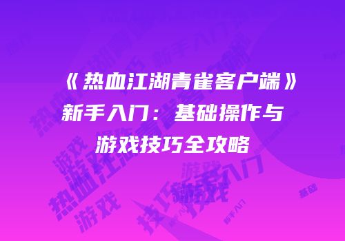 《热血江湖青雀客户端》新手入门：基础操作与游戏技巧全攻略