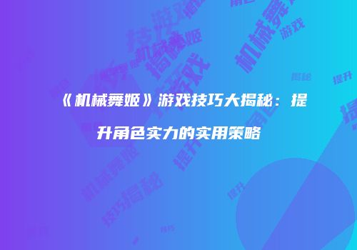 《机械舞姬》游戏技巧大揭秘：提升角色实力的实用策略
