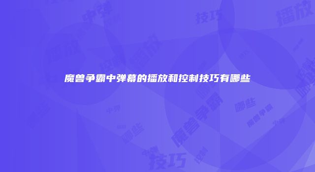 魔兽争霸中弹幕的播放和控制技巧有哪些