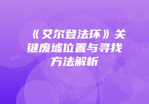 《艾尔登法环》关键废墟位置与寻找方法解析