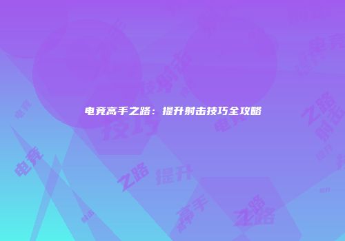 电竞高手之路：提升射击技巧全攻略