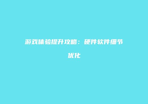 游戏体验提升攻略：硬件软件细节优化