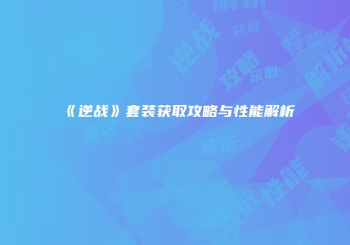 《逆战》套装获取攻略与性能解析