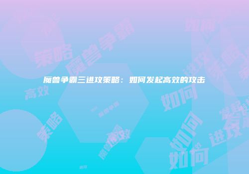 魔兽争霸三进攻策略：如何发起高效的攻击