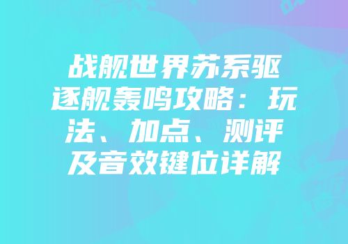 战舰世界苏系驱逐舰轰鸣攻略：玩法、加点、测评及音效键位详解