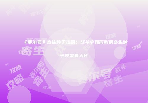 《赛尔号》寄生种子攻略：战斗中如何利用寄生种子效果最大化