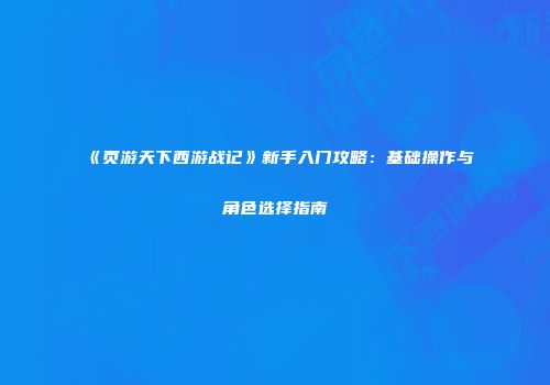《页游天下西游战记》新手入门攻略：基础操作与角色选择指南