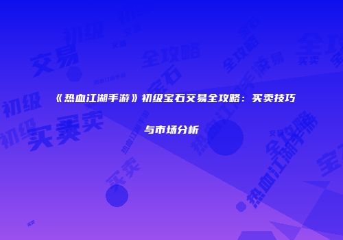 《热血江湖手游》初级宝石交易全攻略：买卖技巧与市场分析