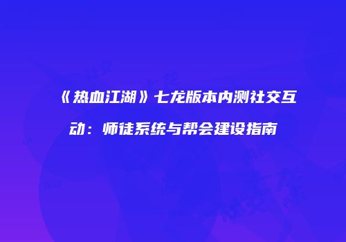《热血江湖》七龙版本内测社交互动：师徒系统与帮会建设指南