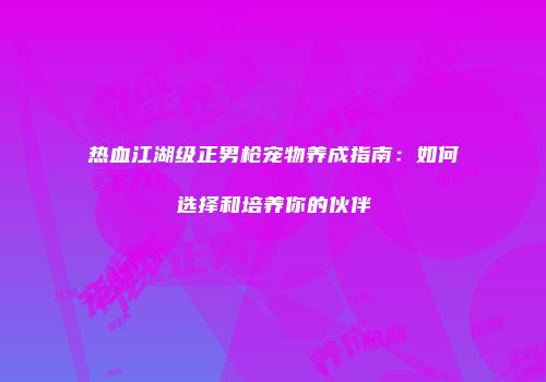 热血江湖级正男枪宠物养成指南：如何选择和培养你的伙伴