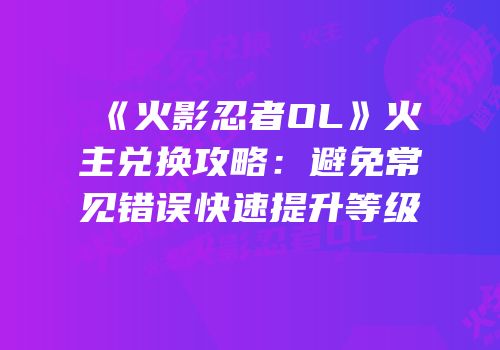 《火影忍者OL》火主兑换攻略:避免常见错误快速提升等级