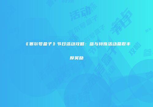 《赛尔号盒子》节日活动攻略:参与特殊活动赢取丰厚奖励
