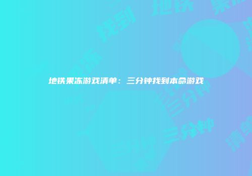 地铁果冻游戏清单：三分钟找到本命游戏