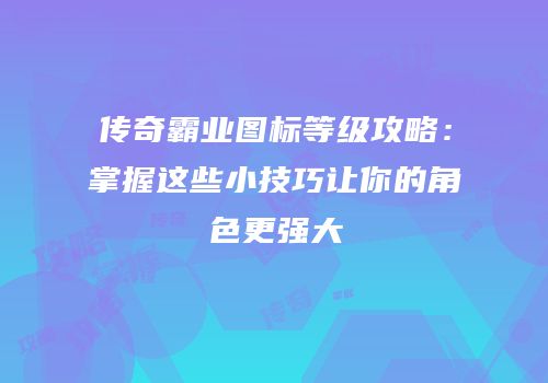 传奇霸业图标等级攻略：掌握这些小技巧让你的角色更强大