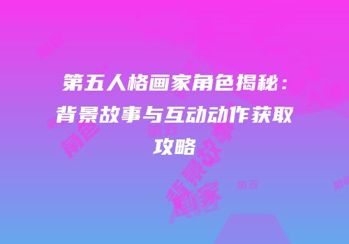 第五人格画家角色揭秘：背景故事与互动动作获取攻略
