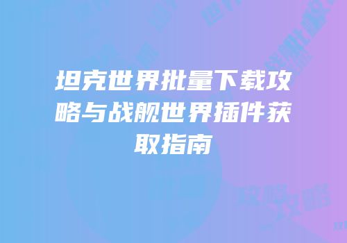 坦克世界批量下载攻略与战舰世界插件获取指南