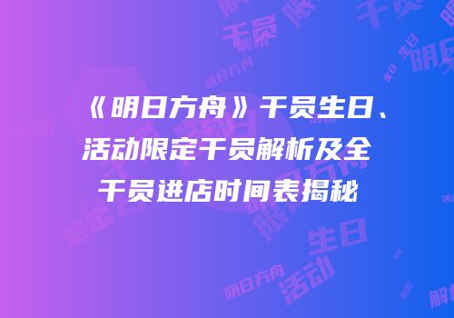 《明日方舟》干员生日、活动限定干员解析及全干员进店时间表揭秘