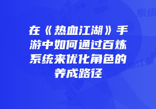在《热血江湖》手游中如何通过百炼系统来优化角色的养成路径