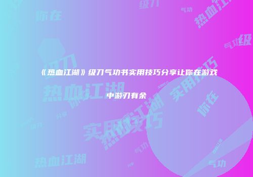 《热血江湖》级刀气功书实用技巧分享让你在游戏中游刃有余