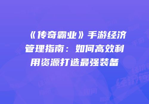 《传奇霸业》手游经济管理指南：如何高效利用资源打造最强装备