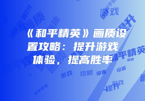 《和平精英》画质设置攻略：提升游戏体验，提高胜率