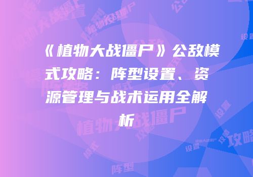 《植物大战僵尸》公敌模式攻略：阵型设置、资源管理与战术运用全解析