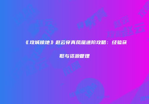 《攻城掠地》赵云穿真凤凰进阶攻略：经验获取与资源管理