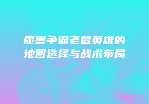 魔兽争霸老鼠英雄的地图选择与战术布局