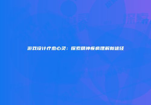 游戏设计疗愈心灵：探索精神疾病理解新途径