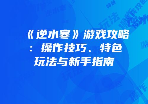 《逆水寒》游戏攻略：操作技巧、特色玩法与新手指南