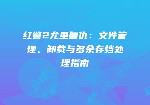 红警2尤里复仇：文件管理、卸载与多余存档处理指南