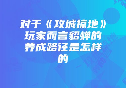 对于《攻城掠地》玩家而言貂蝉的养成路径是怎样的