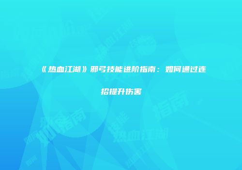 《热血江湖》邪弓技能进阶指南：如何通过连招提升伤害