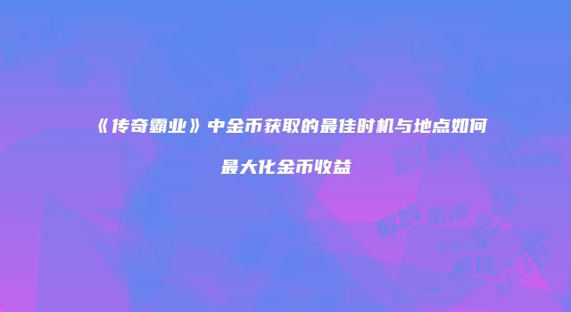 《传奇霸业》中金币获取的最佳时机与地点如何最大化金币收益
